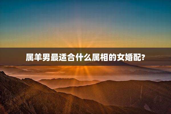 属羊男最适合什么属相的女婚配?