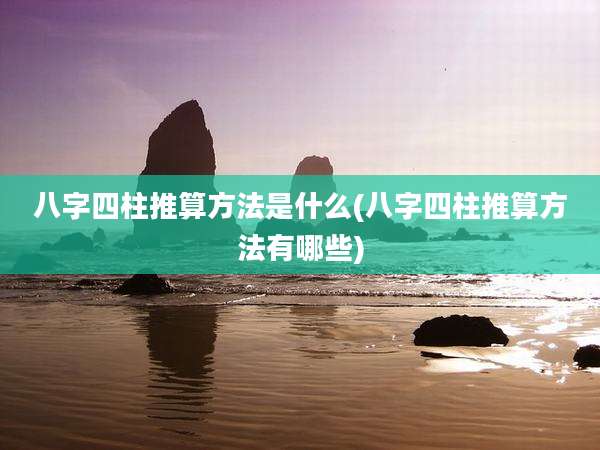 八字四柱推算方法是什么(八字四柱推算方法有哪些)