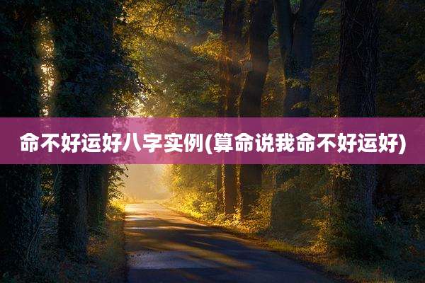 命不好运好八字实例(算命说我命不好运好)