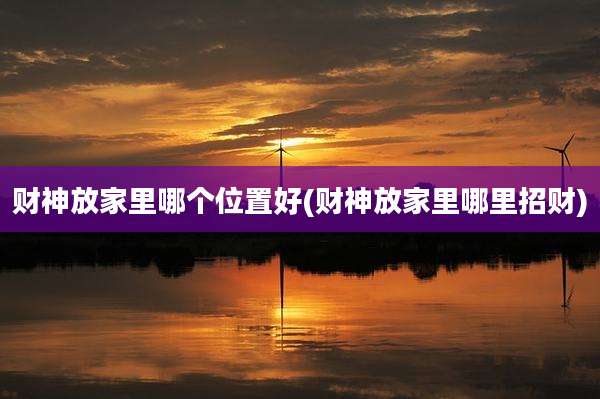 财神放家里哪个位置好(财神放家里哪里招财)