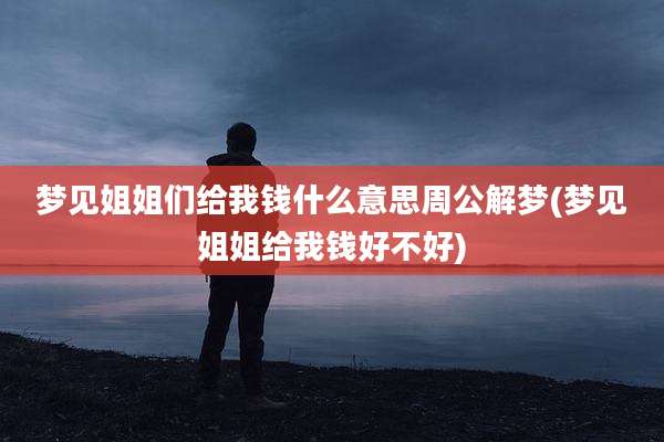 梦见姐姐们给我钱什么意思周公解梦(梦见姐姐给我钱好不好)