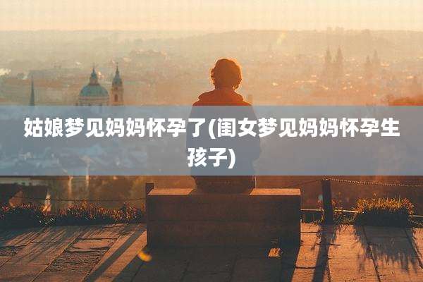 姑娘梦见妈妈怀孕了(闺女梦见妈妈怀孕生孩子)