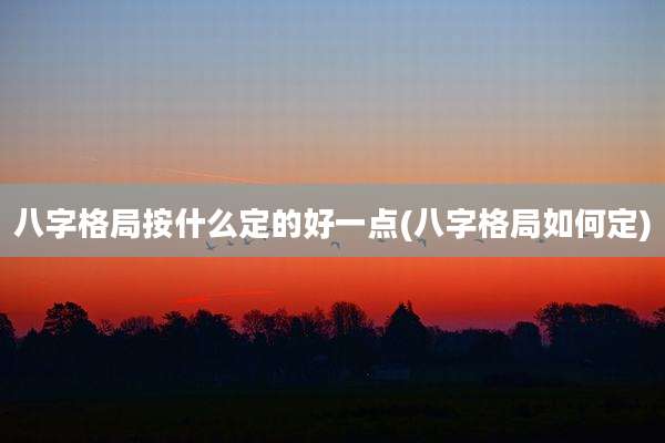 八字格局按什么定的好一点(八字格局如何定)