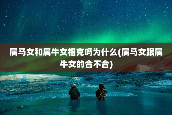 属马女和属牛女相克吗为什么(属马女跟属牛女的合不合)