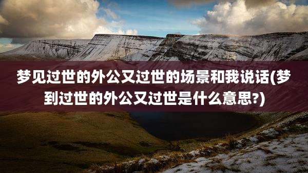 梦见过世的外公又过世的场景和我说话(梦到过世的外公又过世是什么意思?)