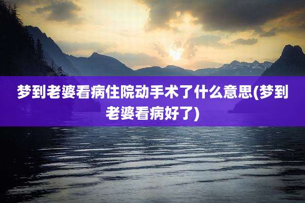 梦到老婆看病住院动手术了什么意思(梦到老婆看病好了)