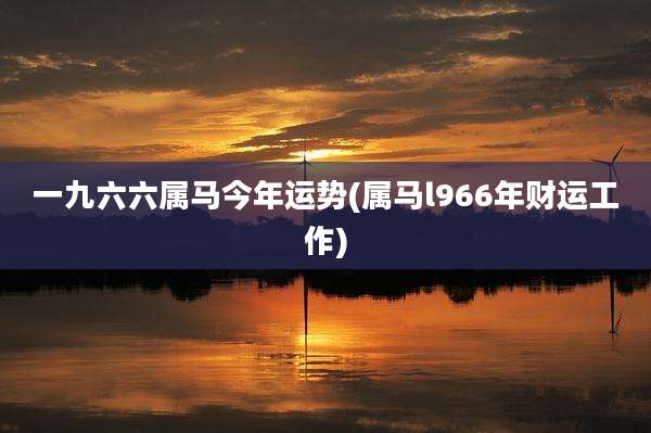 一九六六属马今年运势(属马l966年财运工作)