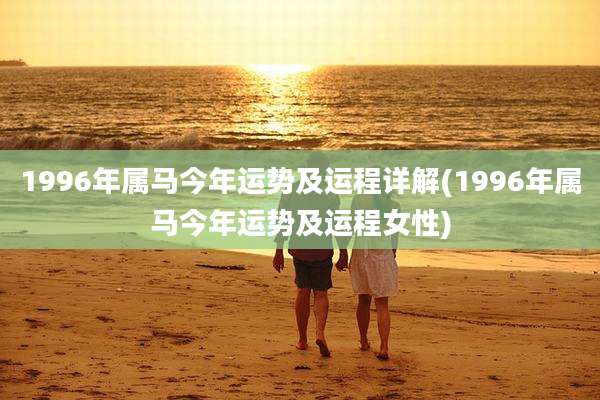 1996年属马今年运势及运程详解(1996年属马今年运势及运程女性)