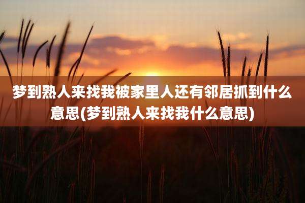 梦到熟人来找我被家里人还有邻居抓到什么意思(梦到熟人来找我什么意思)