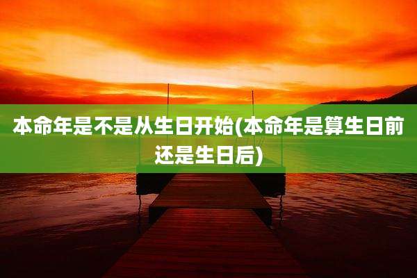 本命年是不是从生日开始(本命年是算生日前还是生日后)