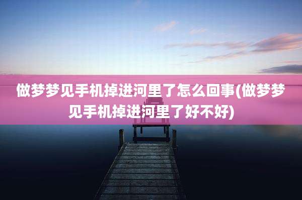 做梦梦见手机掉进河里了怎么回事(做梦梦见手机掉进河里了好不好)