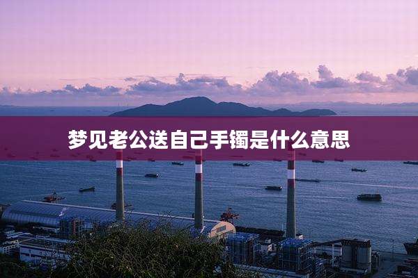 梦见老公送自己手镯是什么意思