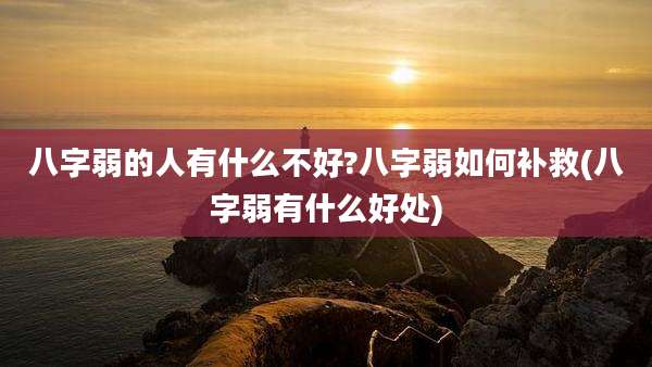 八字弱的人有什么不好?八字弱如何补救(八字弱有什么好处)
