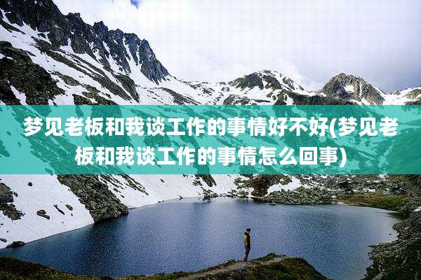 梦见老板和我谈工作的事情好不好(梦见老板和我谈工作的事情怎么回事)