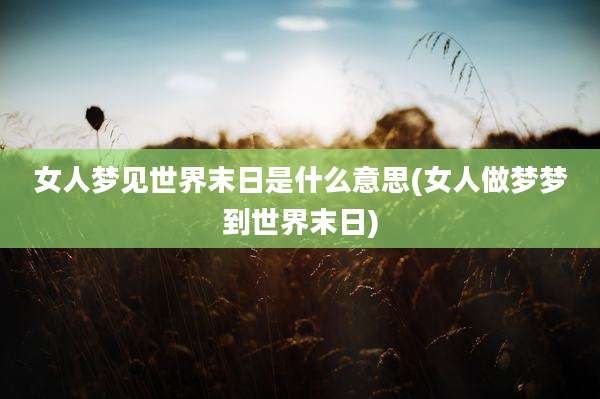 女人梦见世界末日是什么意思(女人做梦梦到世界末日)