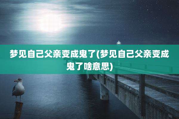 梦见自己父亲变成鬼了(梦见自己父亲变成鬼了啥意思)