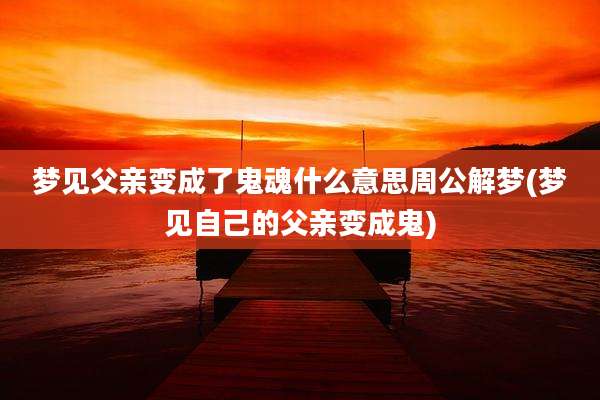 梦见父亲变成了鬼魂什么意思周公解梦(梦见自己的父亲变成鬼)
