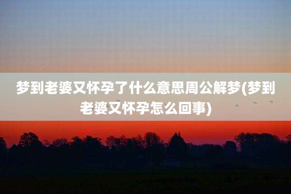 梦到老婆又怀孕了什么意思周公解梦(梦到老婆又怀孕怎么回事)