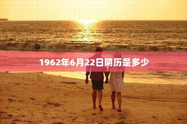 1962年6月22日阴历是多少
