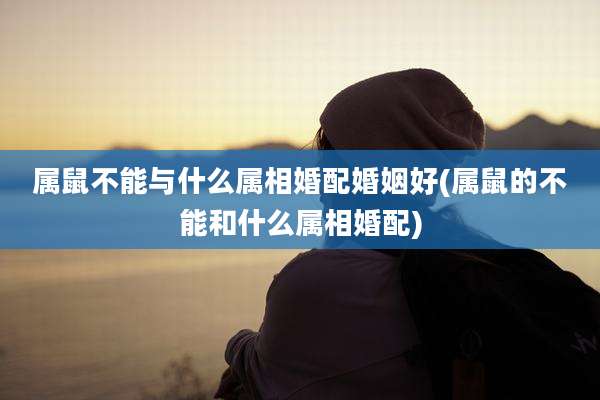 属鼠不能与什么属相婚配婚姻好(属鼠的不能和什么属相婚配)