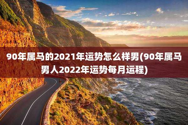 90年属马的2021年运势怎么样男(90年属马男人2022年运势每月运程)