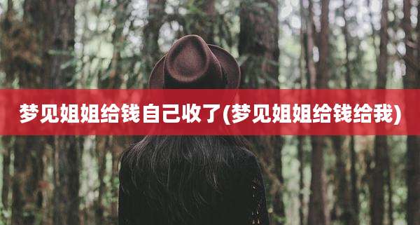 梦见姐姐给钱自己收了(梦见姐姐给钱给我)