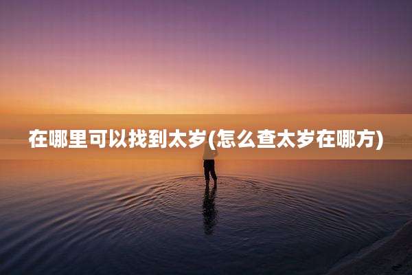 在哪里可以找到太岁(怎么查太岁在哪方)