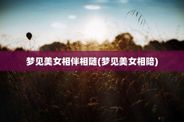 梦见美女相伴相随(梦见美女相陪)