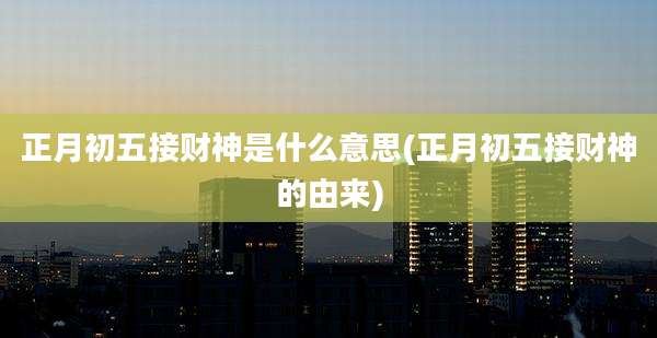 正月初五接财神是什么意思(正月初五接财神的由来)