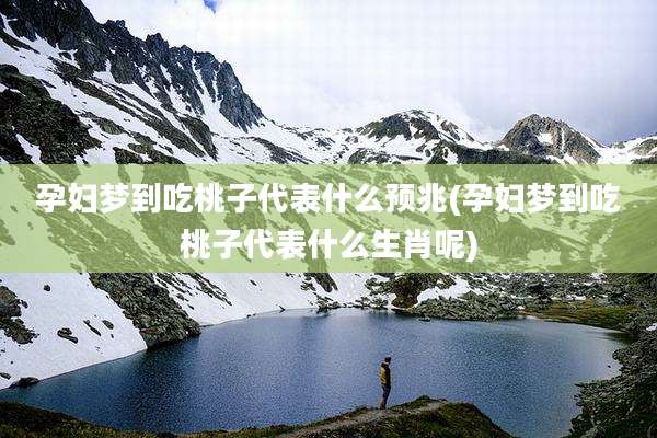 孕妇梦到吃桃子代表什么预兆(孕妇梦到吃桃子代表什么生肖呢)