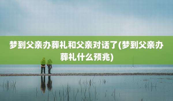 梦到父亲办葬礼和父亲对话了(梦到父亲办葬礼什么预兆)
