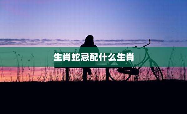 生肖蛇忌配什么生肖
