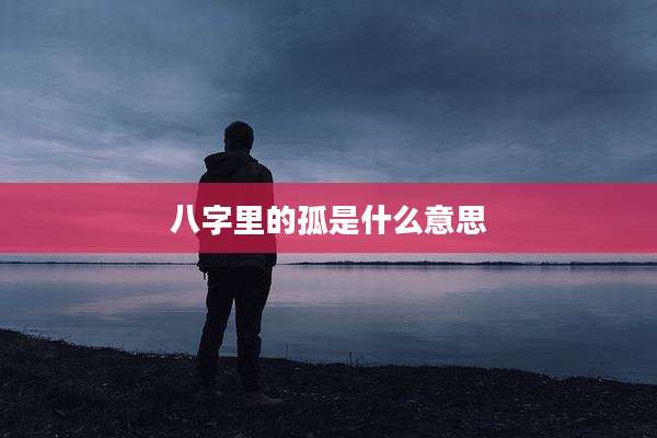 八字里的孤是什么意思