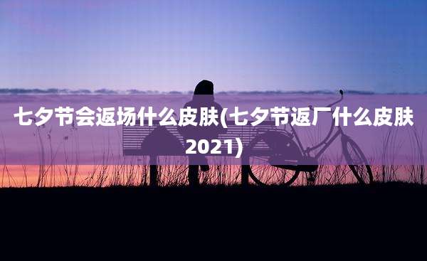 七夕节会返场什么皮肤(七夕节返厂什么皮肤2021)