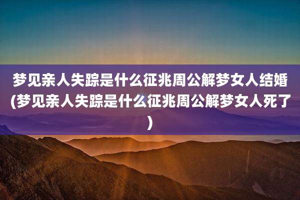 梦见亲人失踪是什么征兆周公解梦女人结婚(梦见亲人失踪是什么征兆周公解梦女人死了)