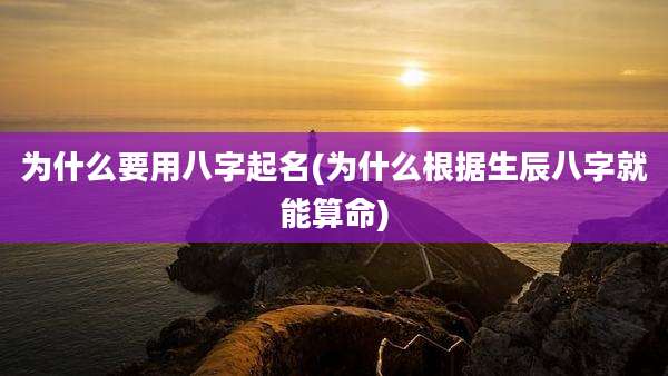 为什么要用八字起名(为什么根据生辰八字就能算命)
