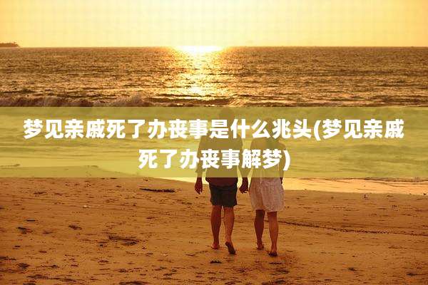 梦见亲戚死了办丧事是什么兆头(梦见亲戚死了办丧事解梦)