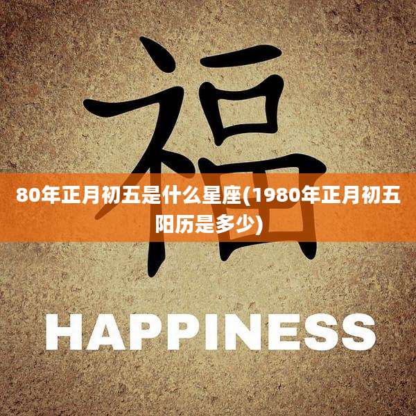 80年正月初五是什么星座(1980年正月初五阳历是多少)