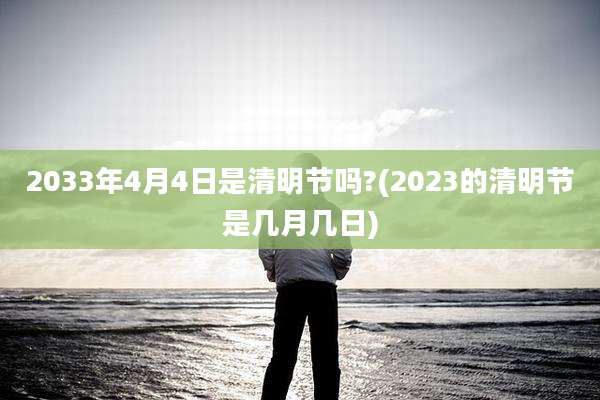 2033年4月4日是清明节吗?(2023的清明节是几月几日)