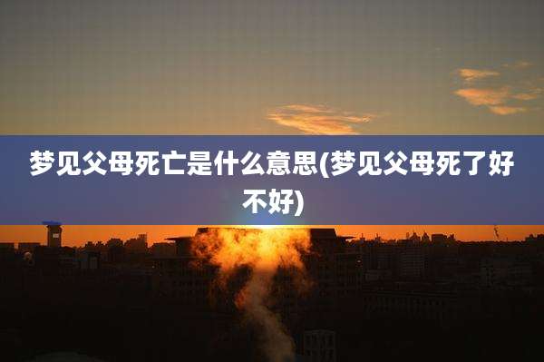 梦见父母死亡是什么意思(梦见父母死了好不好)