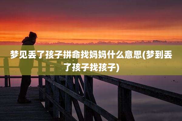 梦见丢了孩子拼命找妈妈什么意思(梦到丢了孩子找孩子)