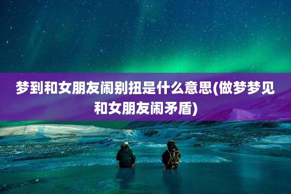 梦到和女朋友闹别扭是什么意思(做梦梦见和女朋友闹矛盾)