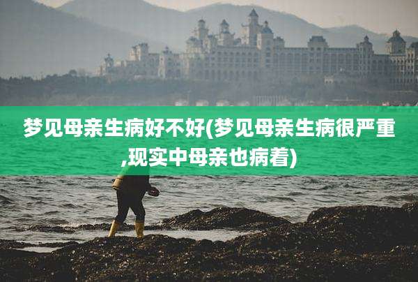 梦见母亲生病好不好(梦见母亲生病很严重,现实中母亲也病着)