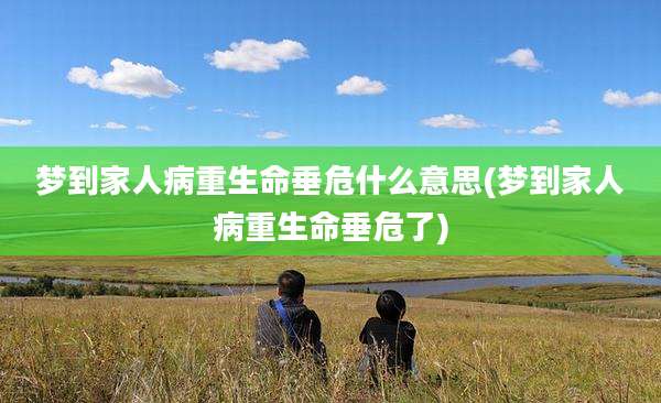 梦到家人病重生命垂危什么意思(梦到家人病重生命垂危了)