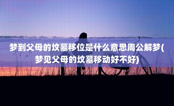 梦到父母的坟墓移位是什么意思周公解梦(梦见父母的坟墓移动好不好)