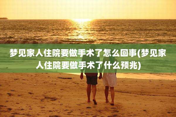 梦见家人住院要做手术了怎么回事(梦见家人住院要做手术了什么预兆)