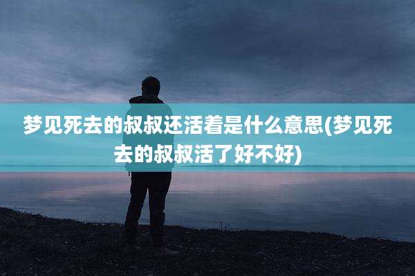 梦见死去的叔叔还活着是什么意思(梦见死去的叔叔活了好不好)