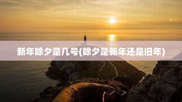 新年除夕是几号(除夕是新年还是旧年)