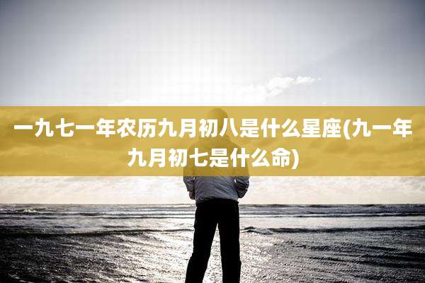 一九七一年农历九月初八是什么星座(九一年九月初七是什么命)
