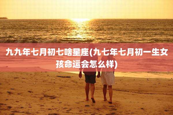 九九年七月初七啥星座(九七年七月初一生女孩命运会怎么样)